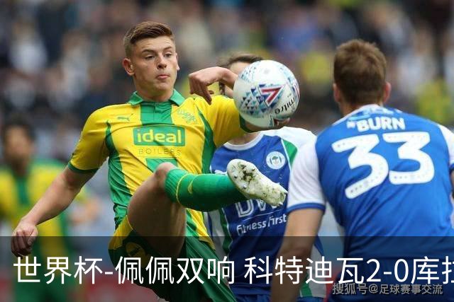 世界杯-佩佩双响 科特迪瓦2-0库拉索队史首进淘汰赛