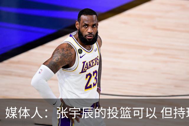 媒体人：张宇辰的投篮可以 但持球绕防守&持球投3分硬解就不行了
