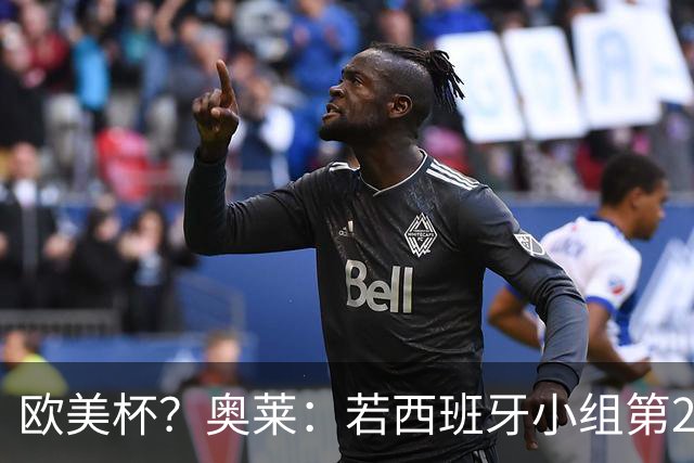 欧美杯？奥莱：若西班牙小组第2 很可能32强战在迈阿密交锋阿根廷