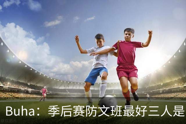 Buha：季后赛防文班最好三人是哈滕&唐斯&米罗 可推可抱可挤开他