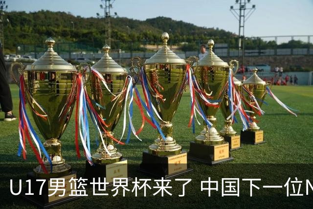 U17男篮世界杯来了 中国下一位NBA球员或就在其中